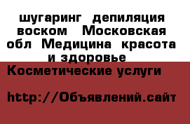  шугаринг- депиляция воском - Московская обл. Медицина, красота и здоровье » Косметические услуги   